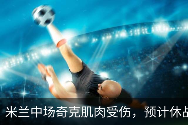 米兰中场奇克肌肉受伤，预计休战一个月